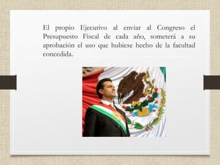 • El propio Ejecutivo al enviar al Congreso el
Presupuesto Fiscal de cada año, someterá a su
aprobación el uso que hubiese hecho de la facultad
concedida.
 