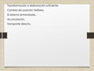 • Transformación o elaboración suficiente.
• Cambio de posición tarifaria.
• El sistema armonizado.
• Acumulación.
• Transporte directo.
 