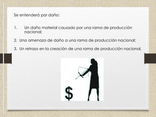 Se entenderá por daño:
1. Un daño material causado por una rama de producción
nacional;
2. Una amenaza de daño a una rama de producción nacional;
3. Un retraso en la creación de una rama de producción nacional,
 