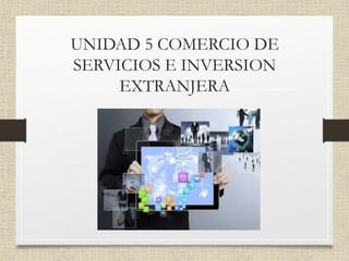 UNIDAD 5 COMERCIO DE
SERVICIOS E INVERSION
EXTRANJERA
 