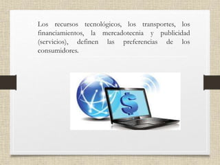 • Los recursos tecnológicos, los transportes, los
financiamientos, la mercadotecnia y publicidad
(servicios), definen las preferencias de los
consumidores.
 