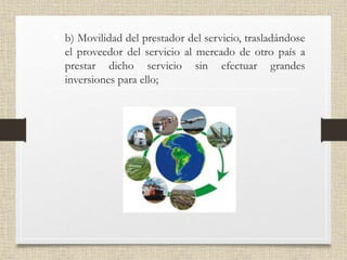 • b) Movilidad del prestador del servicio, trasladándose
el proveedor del servicio al mercado de otro país a
prestar dicho servicio sin efectuar grandes
inversiones para ello;
 