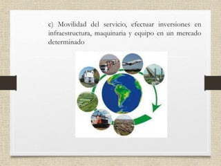 • c) Movilidad del servicio, efectuar inversiones en
infraestructura, maquinaria y equipo en un mercado
determinado
 