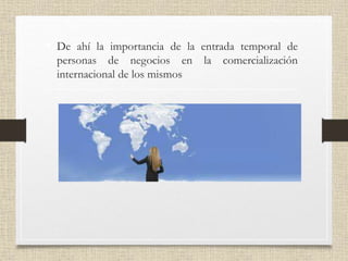 • De ahí la importancia de la entrada temporal de
personas de negocios en la comercialización
internacional de los mismos
 