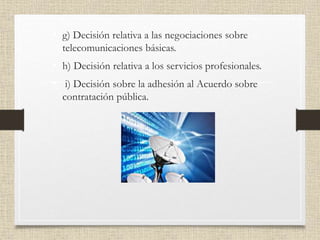 • g) Decisión relativa a las negociaciones sobre
telecomunicaciones básicas.
• h) Decisión relativa a los servicios profesionales.
• i) Decisión sobre la adhesión al Acuerdo sobre
contratación pública.
 