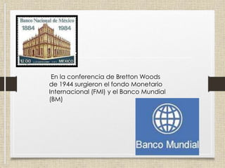 En la conferencia de Bretton Woods
de 1944 surgieron el fondo Monetario
Internacional (FMI) y el Banco Mundial
(BM)
 