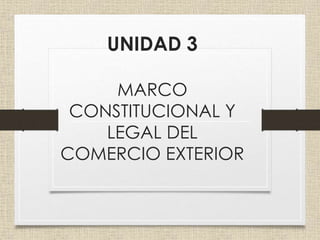 UNIDAD 3
MARCO
CONSTITUCIONAL Y
LEGAL DEL
COMERCIO EXTERIOR
 