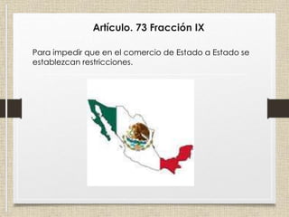 Artículo. 73 Fracción IX
Para impedir que en el comercio de Estado a Estado se
establezcan restricciones.
 
