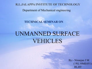 UNMANNED SURFACE
VEHICLES
By:- Niranjan J M
(1RL10ME051)
RLJIT
R.L.JALAPPA INSTITUTE OF TECHNOLOGY
Department of Mechanical engineering
TECHNICAL SEMINAR ON
 