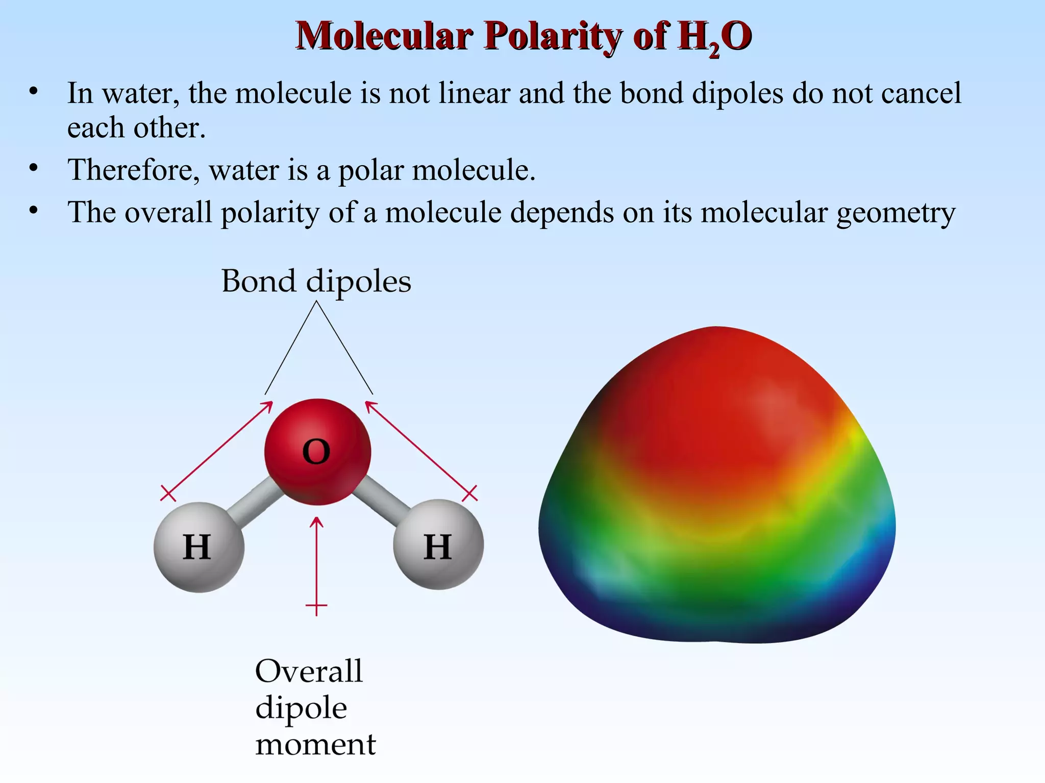Molecular Polarity of HMolecular Polarity of H22OO
• In water, the molecule is not linear and the bond dipoles do not cancel
each other.
• Therefore, water is a polar molecule.
• The overall polarity of a molecule depends on its molecular geometry
 
