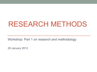 RESEARCH METHODS
Workshop: Part 1 on research and methodology

28 January 2013
 