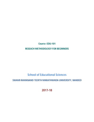Course: EDU-101
RESEACH METHODOLOGY FOR BEGINNERS
School of Educational Sciences
SWAMI RAMANAND TEERTH MARATHWADA UNIVERSITY, NANDED
2017-18
 