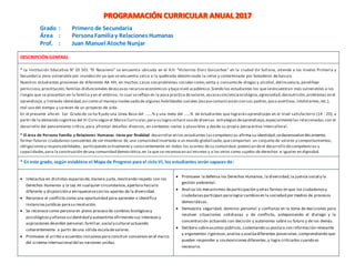 DESCRIPCIÓN GENERAL
* La Institución Educativa N° 20 501 “El Nazareno” se encuentra ubicada en el A.H. “Victorino Elorz Goicochea” en la ciudad de Sullana, atiende a los niveles Primaria y
Secundaria zona vulnerable por inundación ya que se encuentra cerca a la quebrada denominada la selva y contaminada por botaderos de basura.
Nuestros estudiantes provienen de diferentes AA HH, en muchos casos con problemas sociales como;venta y consumo de drogas y alcohol,delincuencia,pandillaje
pernicioso,prostitución, familias disfuncionales deescasos recursoseconómicos y bajo nivel académico.Siendo los estudiantes los queseencuentran más vulnerables a los
riesgos que se presentan en la familia y en el entorno; lo cual serefleja en la poca práctica devalores,escasaconcienciaecológica,agresividad,desnutrición,problemas en el
aprendizaje,y limitada identidad;así como al manejo inadecuado de algunas habilidades sociales (escasacomunicación con sus padres,poco asertivos,intolerantes,etc.),
mal uso del tiempo y carecen de un proyecto de vida.
En el presente año en 1er Grado de se ha fijado una Línea Base del ….…% y una meta del ......% de estudiantes que lograrán aprendizajes en el nivel satisfactorio (14 - 20), a
partir de la demanda cognitiva del VI Ciclo según el Marco Curricular,para su logro sehará uso de diversas estrategiasdeaprendizaje,especialmentelas relacionadas con el
desarrollo del pensamiento crítico, para afrontar desafíos diversos, en contextos reales o plausibles y desde su propia persp ectiva intercultural.
* El área de Persona Familia y Relaciones Humanas tiene por finalidad desarrollar en los estudiantes las competencias afirma su identidad,sedesenvuelve éticamente,
formar futuros ciudadanos conscientes de ser miembros de una comunidad insertada a un mundo globalizado,quecompartan un conjunto de valores y comportamientos,
obligacionesy responsabilidades, participando activamente y conscientemente en todos los asuntos desu comunidad, potenciando el desarrollo decompetencias y
capacidades,para la construcción deuna comunidad democrática,en la que se reconozcan así mismos y a los otros como sujetos de derechos e iguales en dignidad.
* En este grado, según establece el Mapa de Progreso para el ciclo VI, los estudiantes serán capaces de:
 Interactúa en distintos espaciosde,manera justa,mostrando respeto con los
Derechos Humanos y la Ley en cualquier circunstancia,apertura hacialo
diferente y disposición a enriquecersecon los aportes de la diversidad.
 Reconoce el conflicto como una oportunidad para aprender e identifica
instanciasjurídicas parasu resolución.
 Se reconoce como persona en pleno proceso de cambios biológicosy
psicológicosy afianza su identidad y autoestima afirmando sus intereses y
aspiraciones deorden personal,familiar,social y cultural actuando
coherentemente a partir deuna sólida escaladevalores.
 Promueve el arribo a acuerdos inclusivospara construir consensos en el marco
del sistema internacional delas naciones unidas.
 Promueve la defensa los Derechos Humanos, la diversidad,la justicia social y la
gestión ambiental.
 Analiza los mecanismos departicipación y otras formas en que los ciudadanosy
ciudadanasparticipan paralograrcambiosen la sociedad por medios de procesos
democráticos.
 Demuestra seguridad, dominio personal y confianza en la toma de decisiones para
resolver situaciones cotidianas y de conflicto, anteponiendo el dialogo y la
concentración actuando con decisión y autonomía sobre su futuro y de los demás.
 Delibera sobreasuntos públicos,sustentando su postura con información relevante
y argumentos rigorosos;analiza y avalúadiferentes posesiones,comprendiendo que
pueden responder a cosmovisionesdiferentes,y logra criticarlos cuando es
necesario.
 