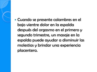    Cuando se presente calambres en el
    bajo vientre dolor en la espalda
    después del orgasmo en el primero y
    segundo trimestre, un masaje en la
    espalda puede ayudar a disminuir las
    molestias y brindar una experiencia
    placentera.
 