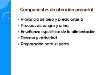 Componentes de atención prenatal
 Vigilancia de peso y precio arteria
 Pruebas de sangre y orina
 Enseñanza especificas de la alimentación
 Descaso y actividad
 Preparación para el parto
 