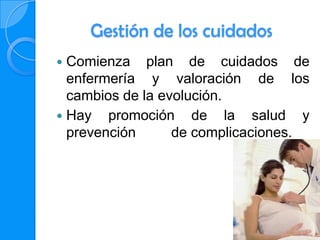 Gestión de los cuidados
 Comienza plan de cuidados de
  enfermería y valoración de los
  cambios de la evolución.
 Hay promoción de la salud y
  prevención      de complicaciones.
 