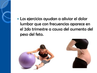    Los ejercicios ayudan a aliviar el dolor
    lumbar que con frecuencias aparece en
    el 2do trimestre a causa del aumento del
    peso del feto.
 