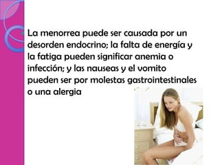    La menorrea puede ser causada por un
    desorden endocrino; la falta de energía y
    la fatiga pueden significar anemia o
    infección; y las nauseas y el vomito
    pueden ser por molestas gastrointestinales
    o una alergia
 