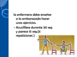 la enfermera debe enseñar
  a la embarazada hacer
  unos ejercicios.
 Acuclíllese durante 30 seg
  y parece 15 seg.(6
  repeticiones )
 
