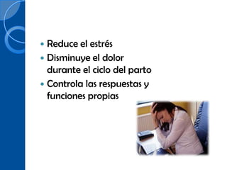  Reduce el estrés
 Disminuye el dolor
  durante el ciclo del parto
 Controla las respuestas y
  funciones propias
 