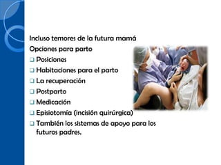 Incluso temores de la futura mamá
Opciones para parto
 Posiciones
 Habitaciones para el parto
 La recuperación
 Postparto
 Medicación
 Episiotomía (incisión quirúrgica)
 También los sistemas de apoyo para los
  futuros padres.
 