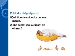 Cuidados del postparto:
¿Qué tipo de cuidados tiene en
  mente?
¿Sabe cuales son los signos de
  alarma?
 