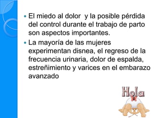  El miedo al dolor y la posible pérdida
  del control durante el trabajo de parto
  son aspectos importantes.
 La mayoría de las mujeres
  experimentan disnea, el regreso de la
  frecuencia urinaria, dolor de espalda,
  estreñimiento y varices en el embarazo
  avanzado
 