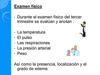 Examen físico

•   Durante el examen físico del tercer
    trimestre se evalúan y anotan :

•   La temperatura
•   El pulso
•   Las respiraciones
•   La presión arterial
•   Peso

Así como la presencia, localización y el
 grado de edema
 