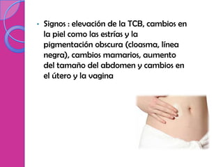•   Signos : elevación de la TCB, cambios en
    la piel como las estrías y la
    pigmentación obscura (cloasma, línea
    negra), cambios mamarios, aumento
    del tamaño del abdomen y cambios en
    el útero y la vagina
 