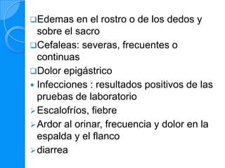 Edemas    en el rostro o de los dedos y
  sobre el sacro
Cefaleas: severas, frecuentes o
  continuas
Dolor epigástrico
 Infecciones : resultados positivos de las
  pruebas de laboratorio
 Escalofríos, fiebre
 Ardor al orinar, frecuencia y dolor en la
  espalda y el flanco
 diarrea
 
