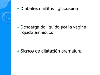    Diabetes mellitus : glucosuria



   Descarga de liquido por la vagina :
    liquido amniótico



   Signos de dilatación prematura
 