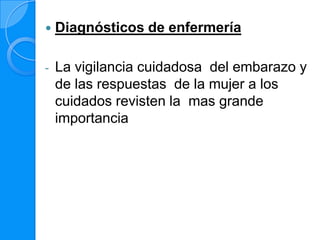    Diagnósticos de enfermería

-   La vigilancia cuidadosa del embarazo y
    de las respuestas de la mujer a los
    cuidados revisten la mas grande
    importancia
 