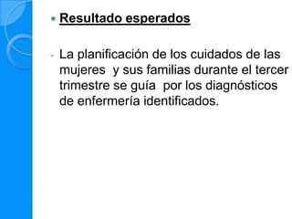    Resultado esperados

-   La planificación de los cuidados de las
    mujeres y sus familias durante el tercer
    trimestre se guía por los diagnósticos
    de enfermería identificados.
 
