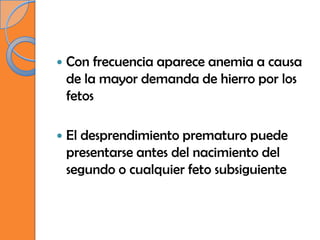    Con frecuencia aparece anemia a causa
    de la mayor demanda de hierro por los
    fetos

   El desprendimiento prematuro puede
    presentarse antes del nacimiento del
    segundo o cualquier feto subsiguiente
 