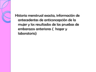 Historia menstrual exacta, información de
 antecedentes de anticoncepción de la
 mujer y los resultados de las pruebas de
 embarazos anteriores ( hogar y
 laboratorio)
 