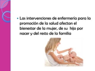    Las intervenciones de enfermería para la
    promoción de la salud afectan el
    bienestar de la mujer, de su hijo por
    nacer y del resto de la familia
 