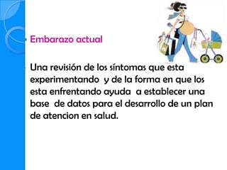    Embarazo actual

-   Una revisión de los síntomas que esta
    experimentando y de la forma en que los
    esta enfrentando ayuda a establecer una
    base de datos para el desarrollo de un plan
    de atencion en salud.
 