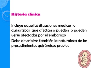    Historia clínica

-   Incluye aquellas situaciones medicas o
    quirúrgicas que afectan o pueden o pueden
    verse afectadas por el embarazo
-   Debe describirse también la naturaleza de los
    procedimientos quirúrgicos previos
 