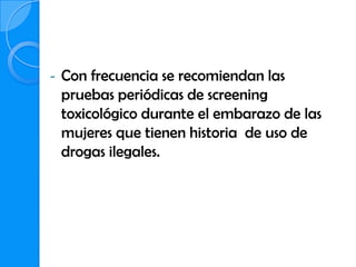 -   Con frecuencia se recomiendan las
    pruebas periódicas de screening
    toxicológico durante el embarazo de las
    mujeres que tienen historia de uso de
    drogas ilegales.
 