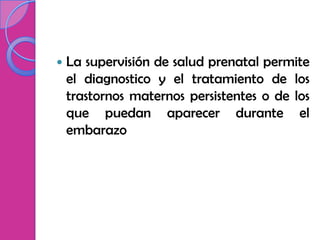    La supervisión de salud prenatal permite
    el diagnostico y el tratamiento de los
    trastornos maternos persistentes o de los
    que puedan aparecer durante el
    embarazo
 