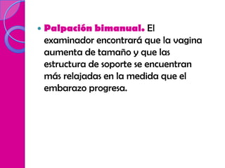    Palpación bimanual. El
    examinador encontrará que la vagina
    aumenta de tamaño y que las
    estructura de soporte se encuentran
    más relajadas en la medida que el
    embarazo progresa.
 