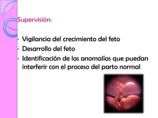 Supervisión:

•   Vigilancia del crecimiento del feto
•   Desarrollo del feto
•   Identificación de las anomalías que puedan
    interferir con el proceso del parto normal
 
