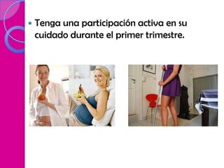    Tenga una participación activa en su
    cuidado durante el primer trimestre.
 