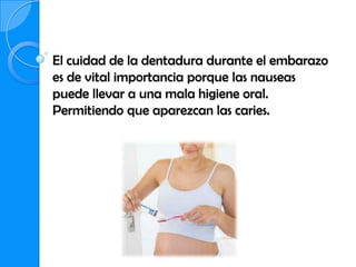 El cuidad de la dentadura durante el embarazo
es de vital importancia porque las nauseas
puede llevar a una mala higiene oral.
Permitiendo que aparezcan las caries.
 
