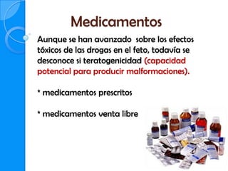 Medicamentos
Aunque se han avanzado sobre los efectos
tóxicos de las drogas en el feto, todavía se
desconoce si teratogenicidad (capacidad
potencial para producir malformaciones).

* medicamentos prescritos

* medicamentos venta libre
 