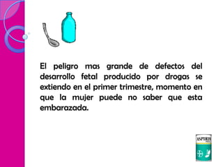 El peligro mas grande de defectos del
desarrollo fetal producido por drogas se
extiendo en el primer trimestre, momento en
que la mujer puede no saber que esta
embarazada.
 