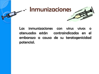 Inmunizaciones

Las inmunizaciones con virus vivos o
atenuados están   contraindicadas en el
embarazo a causa de su teratogenicidad
potencial.
 
