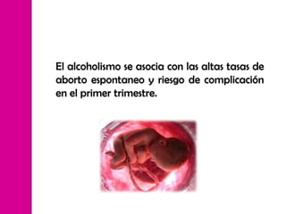 El alcoholismo se asocia con las altas tasas de
aborto espontaneo y riesgo de complicación
en el primer trimestre.
 