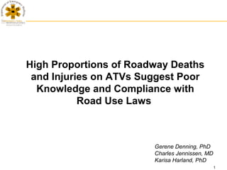 High Proportions of Roadway Deaths
 and Injuries on ATVs Suggest Poor
  Knowledge and Compliance with
           Road Use Laws



                        Gerene Denning, PhD
                        Charles Jennissen, MD
                        Karisa Harland, PhD
                                                1
 