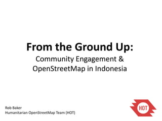 From the Ground Up:
               Community Engagement &
              OpenStreetMap in Indonesia



Rob Baker
Humanitarian OpenStreetMap Team (HOT)
 